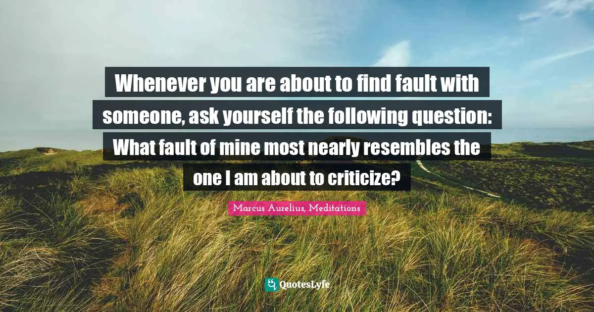 Marcus Aurelius, Meditations Quotes: Whenever you are about to find fault with someone, ask yourself the following question: What fault of mine most nearly resembles the one I am about to criticize?