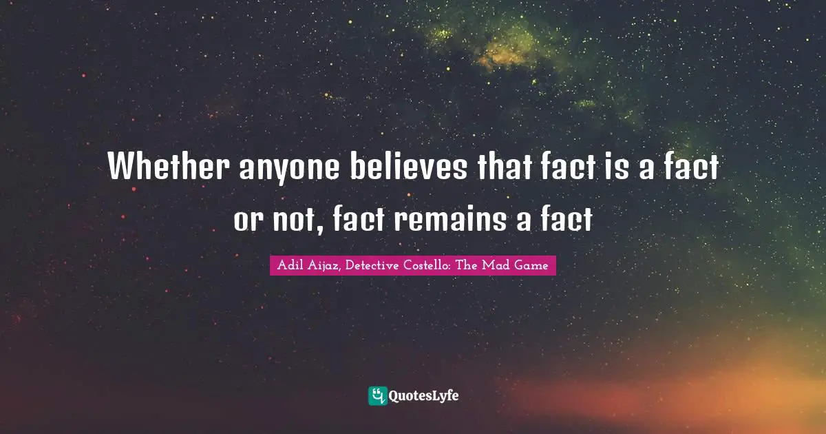 Whether anyone believes that fact is a fact or not, fact remains a fact