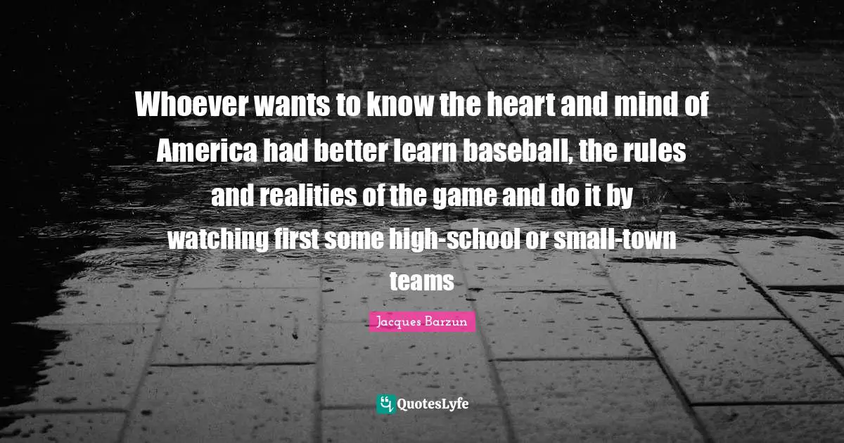 Whoever wants to know the heart and mind of America had better learn baseball, the rules and realities of the game and do it by watching first some high-school or small-town teams