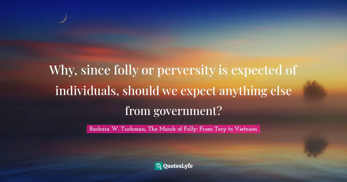Why, since folly or perversity is expected of individuals, should we expect anything else from government?