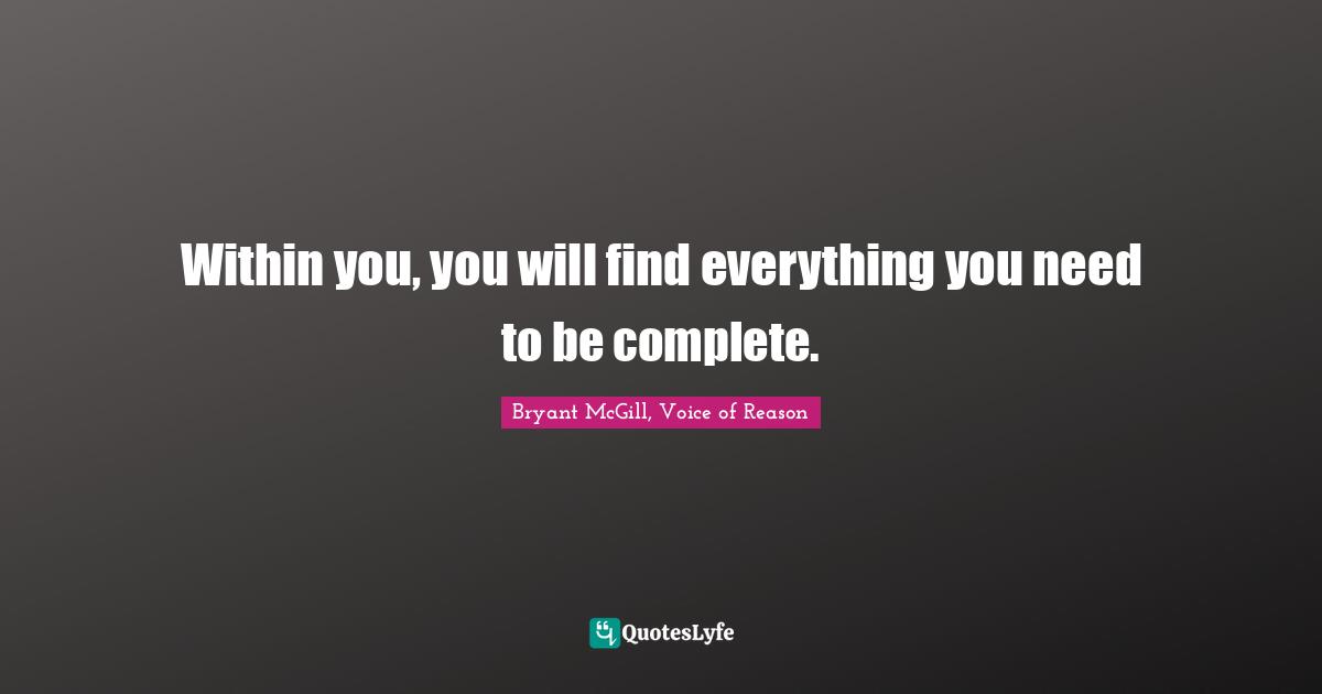 Bryant McGill Quotes: "Within you, you will find everything you need to be complete."