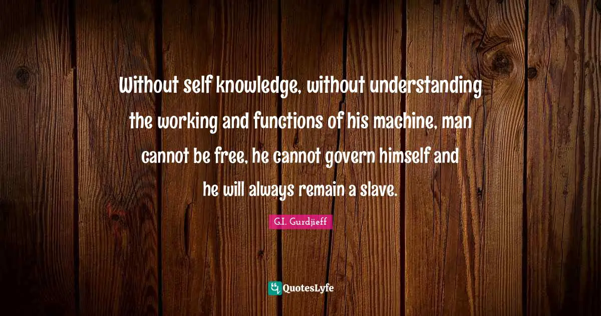 Awareness Quotes: "Without self knowledge, without understanding the working and functions of his machine, man cannot be free, he cannot govern himself and he will always remain a slave."