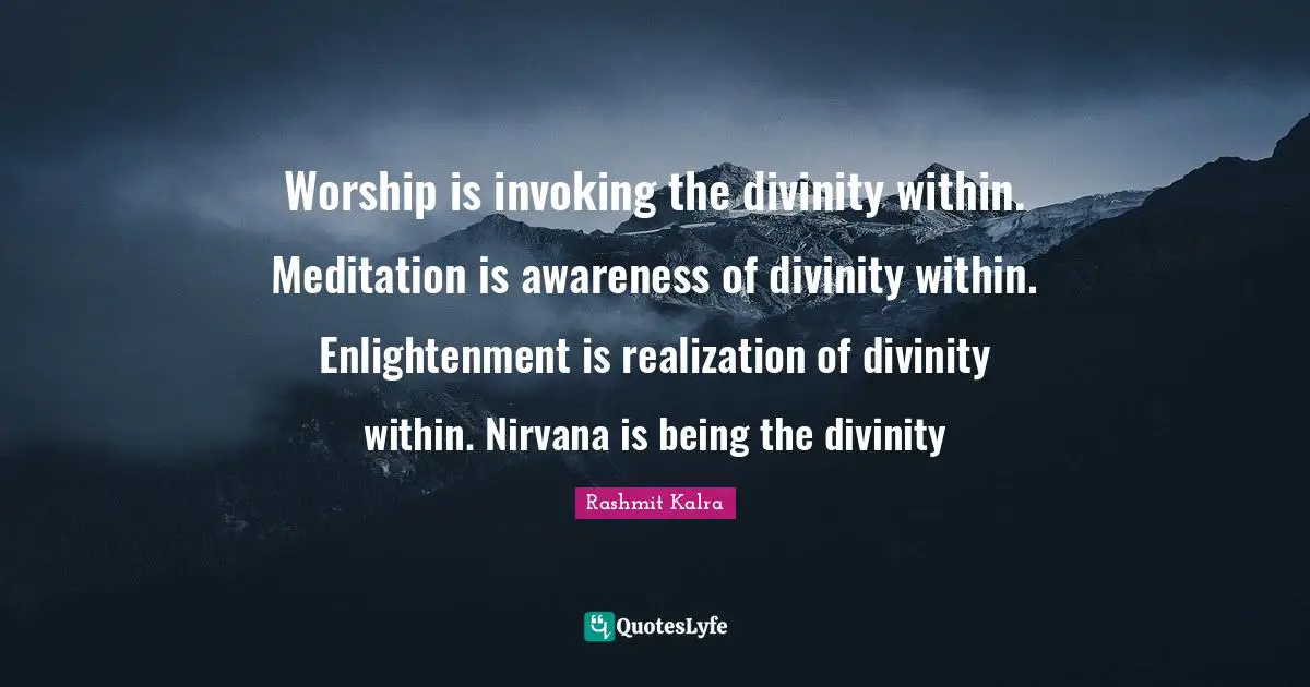 Worship is invoking the divinity within. Meditation is awareness of divinity within. Enlightenment is realization of divinity within. Nirvana is being the divinity