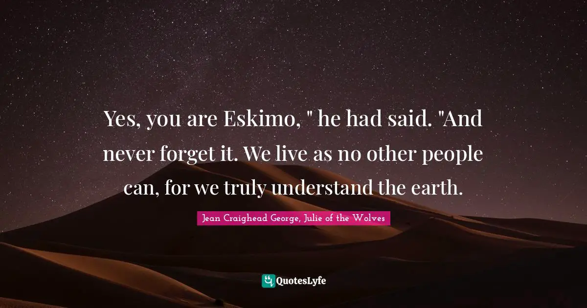 Yes, you are Eskimo, " he had said. "And never forget it. We live as no other people can, for we truly understand the earth.