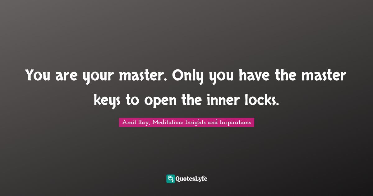 Amit Ray, Meditation: Insights and Inspirations Quotes: You are your master. Only you have the master keys to open the inner locks.