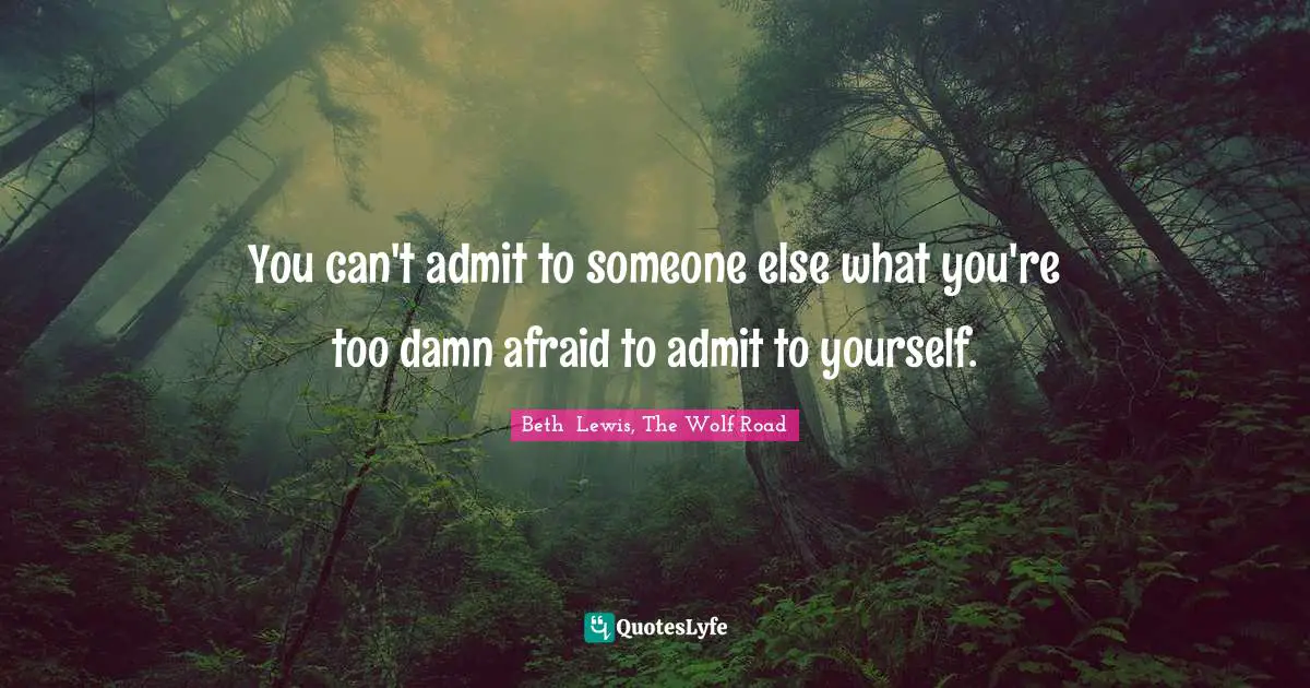 Beth  Lewis, The Wolf Road Quotes: "You can't admit to someone else what you're too damn afraid to admit to yourself."