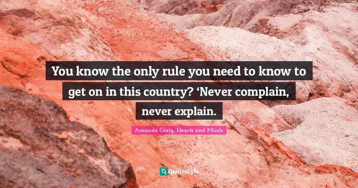 Amanda Craig, Hearts and Minds Quotes: You know the only rule you need to know to get on in this country? ‘Never complain, never explain.