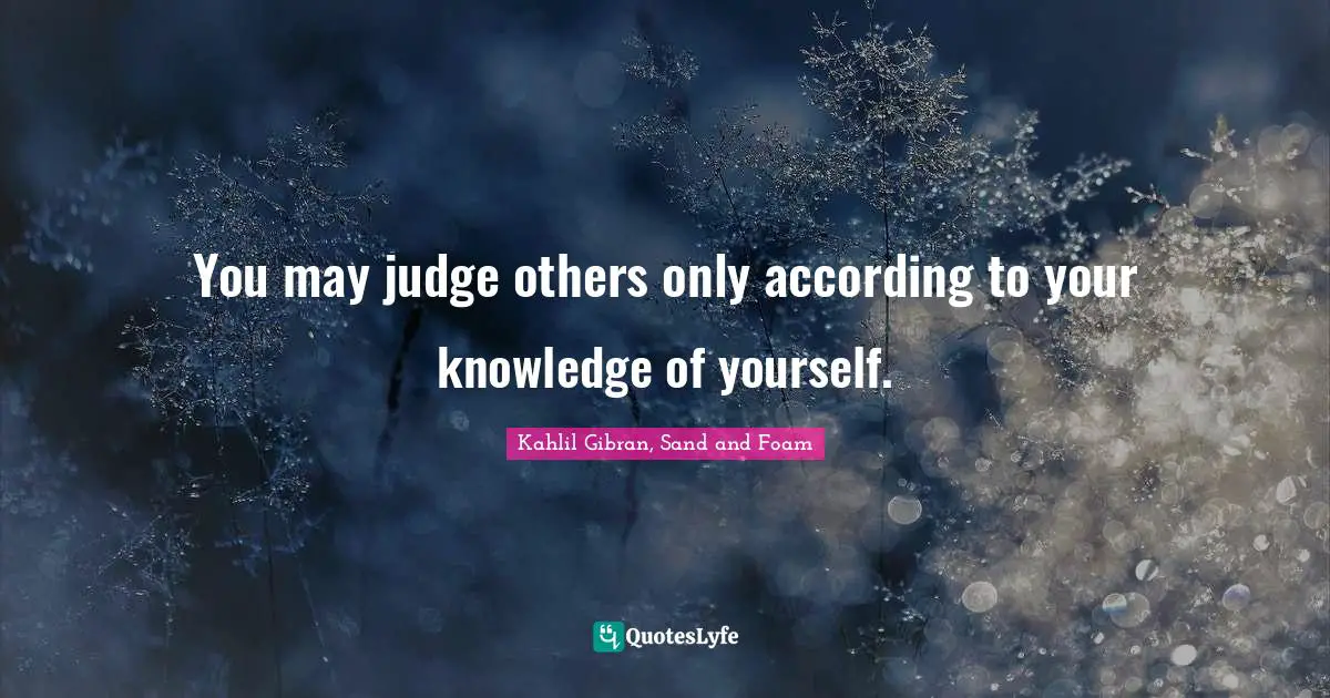 You may judge others only according to your knowledge of yourself.