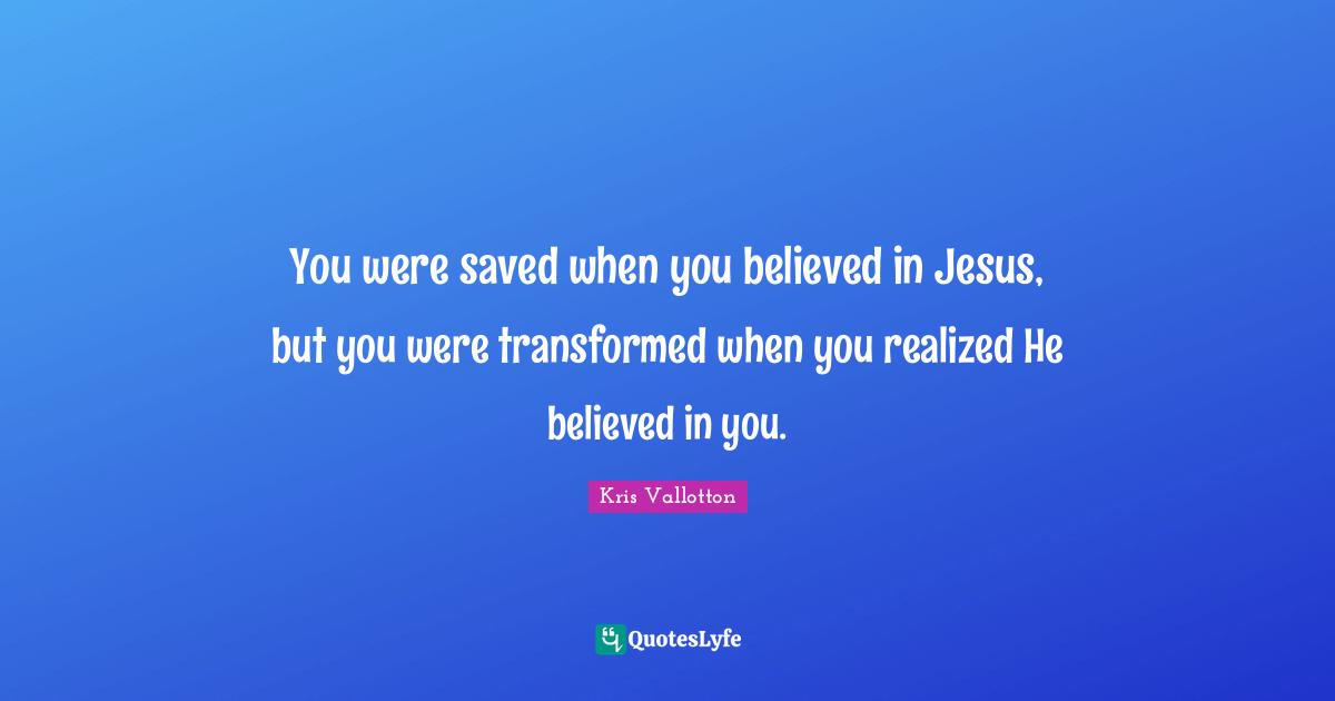 You were saved when you believed in Jesus, but you were transformed when you realized He believed in you.