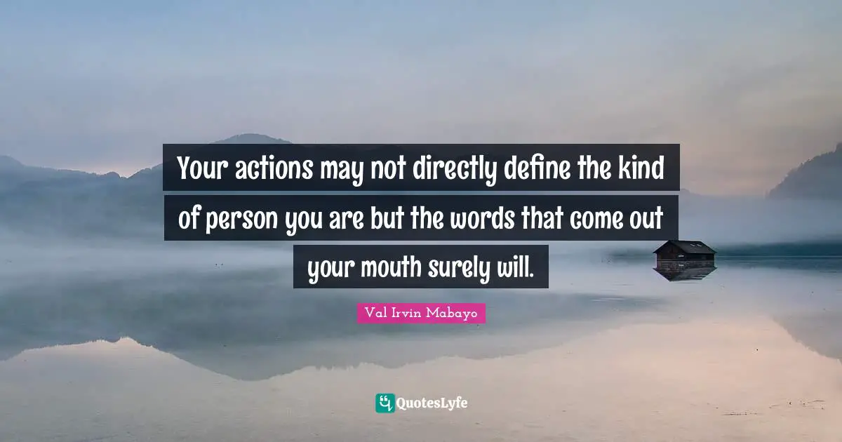Your actions may not directly define the kind of person you are but the words that come out your mouth surely will.