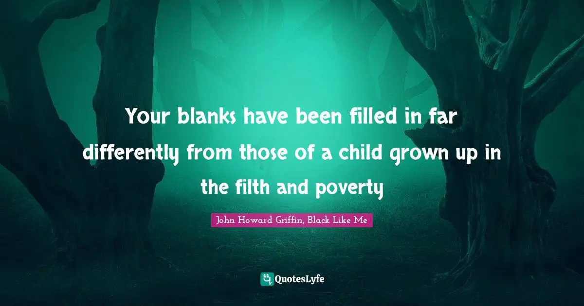 Your blanks have been filled in far differently from those of a child grown up in the filth and poverty