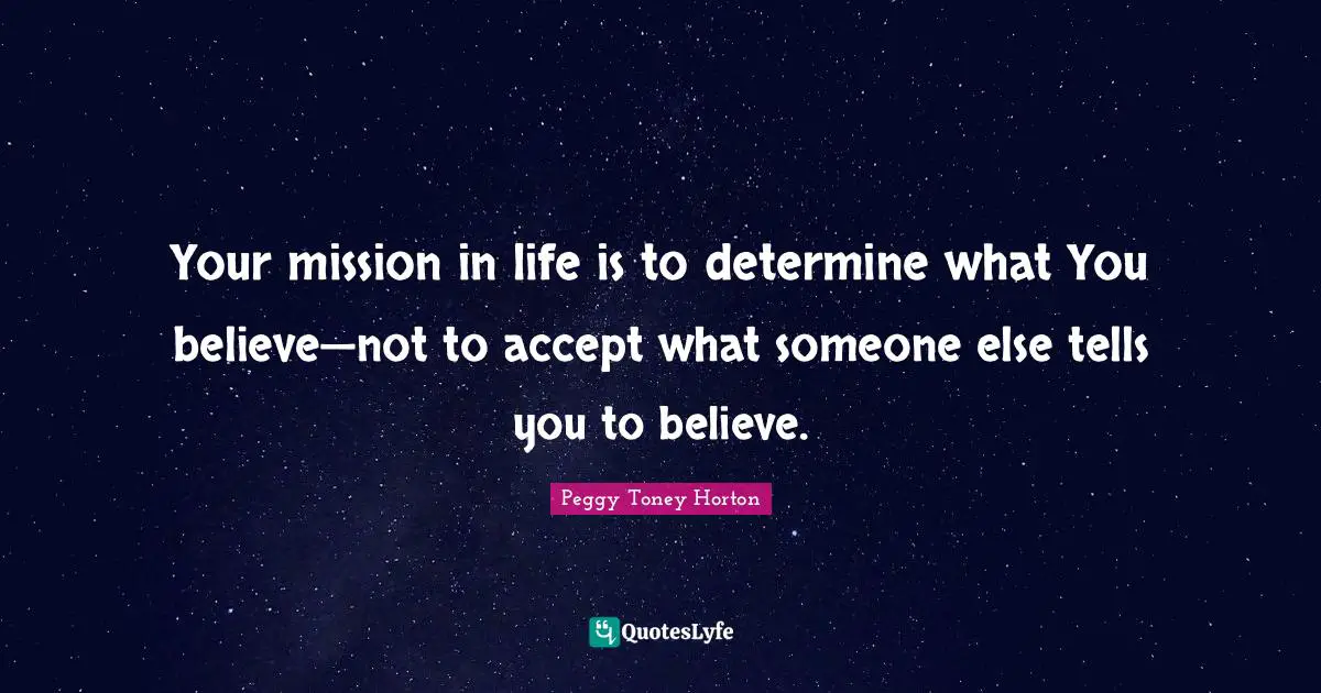 Your mission in life is to determine what You believe—not to accept what someone else tells you to believe.