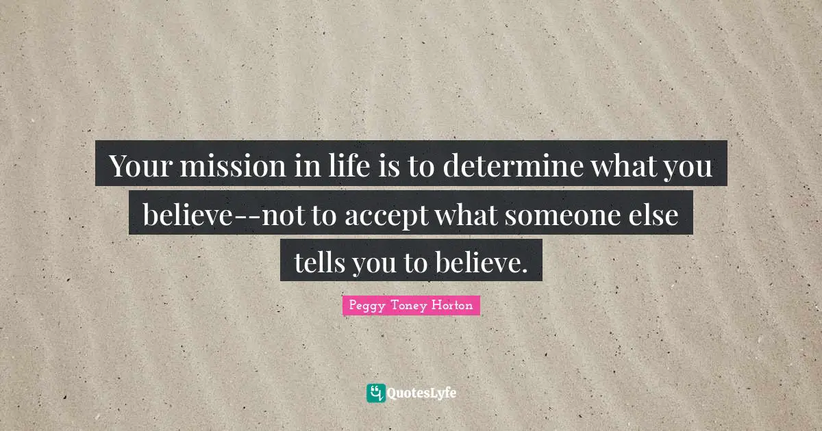 Your mission in life is to determine what you believe--not to accept what someone else tells you to believe.