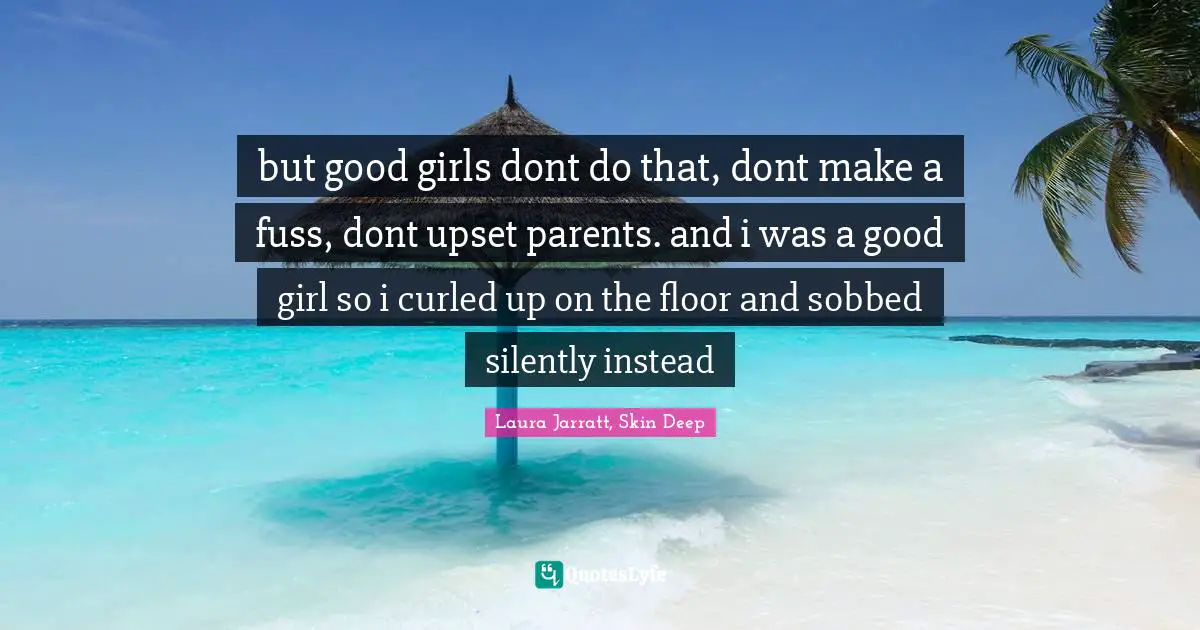 but good girls dont do that, dont make a fuss, dont upset parents. and i was a good girl so i curled up on the floor and sobbed silently instead