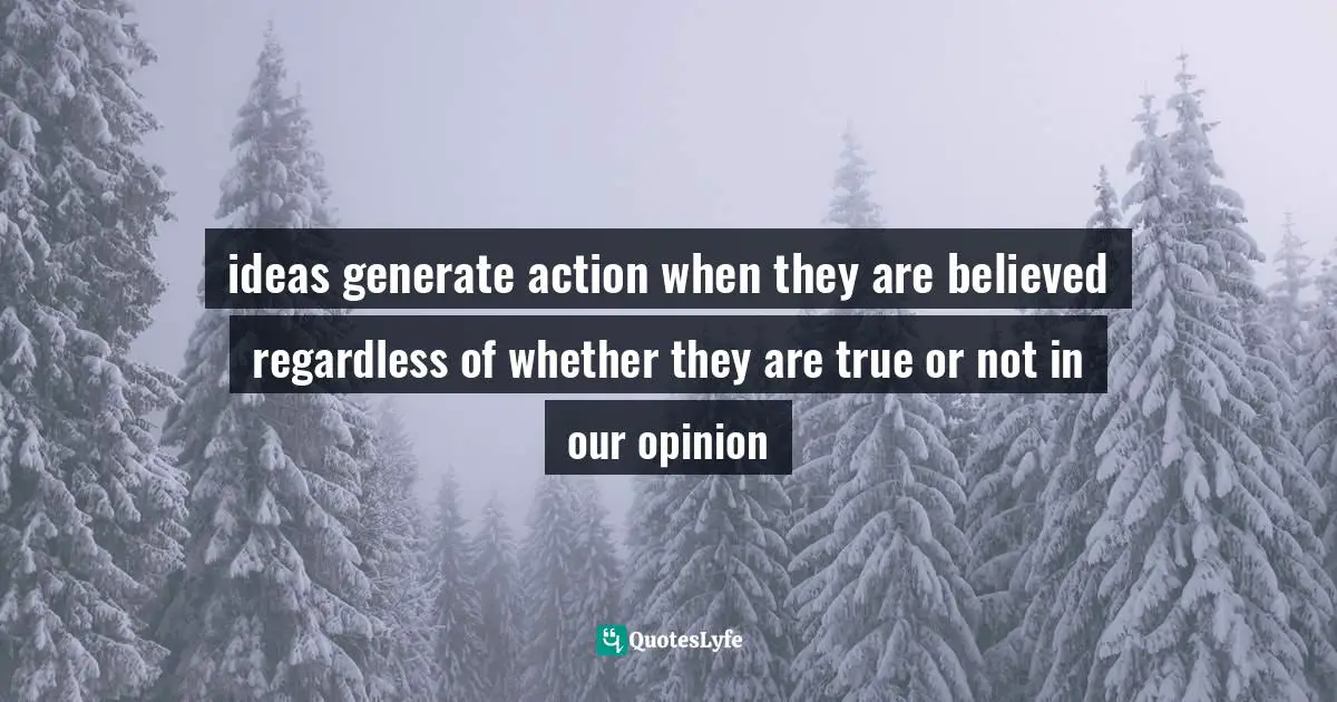 ideas generate action when they are believed regardless of whether they are true or not in our opinion