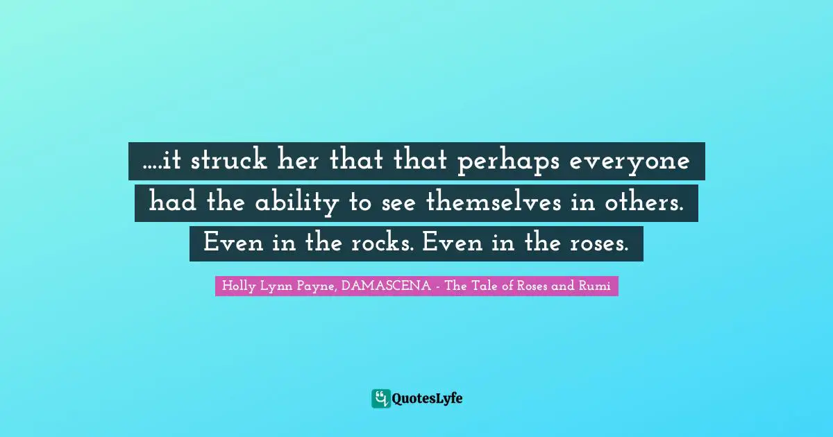 ....it struck her that that perhaps everyone had the ability to see themselves in others. Even in the rocks. Even in the roses.