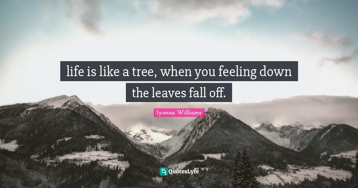 life is like a tree, when you feeling down the leaves fall off.