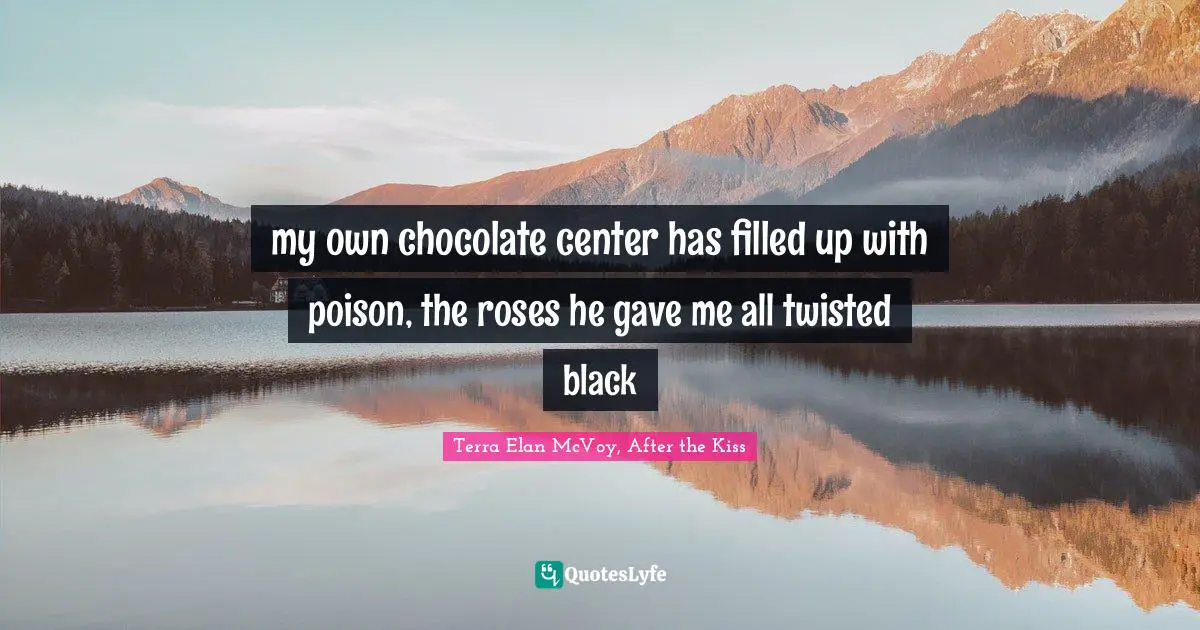 my own chocolate center has filled up with poison, the roses he gave me all twisted black