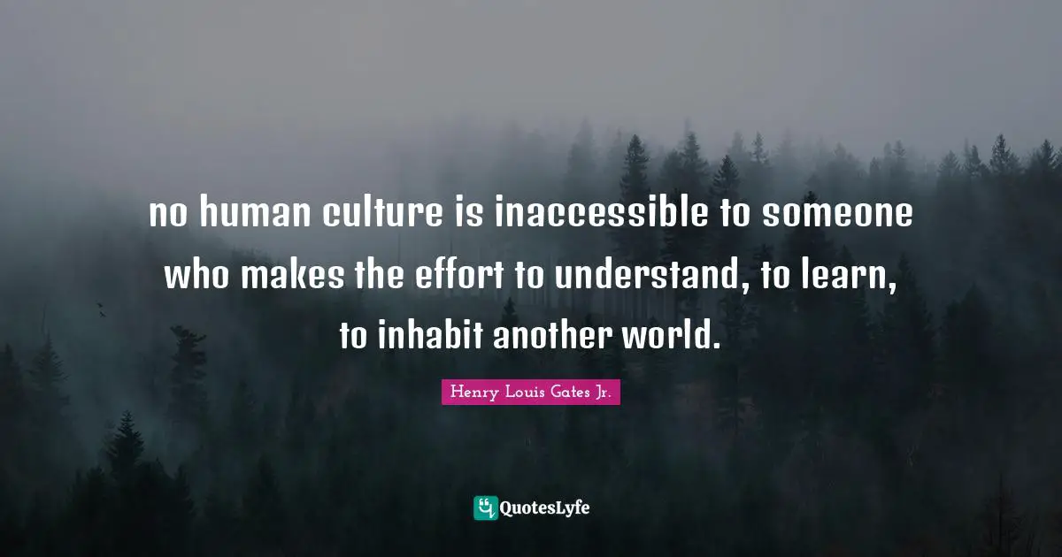no human culture is inaccessible to someone who makes the effort to understand, to learn, to inhabit another world.
