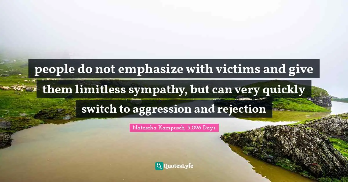 people do not emphasize with victims and give them limitless sympathy, but can very quickly switch to aggression and rejection