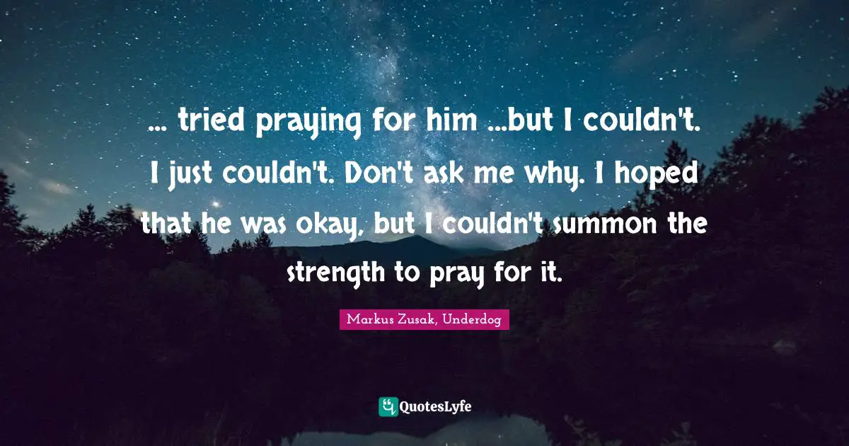 ... tried praying for him ...but I couldn't. I just couldn't. Don't ask me why. I hoped that he was okay, but I couldn't summon the strength to pray for it.