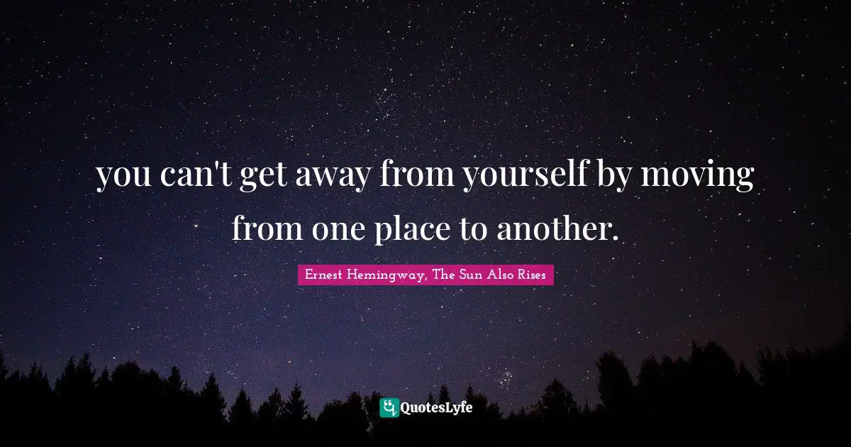 you can't get away from yourself by moving from one place to another.