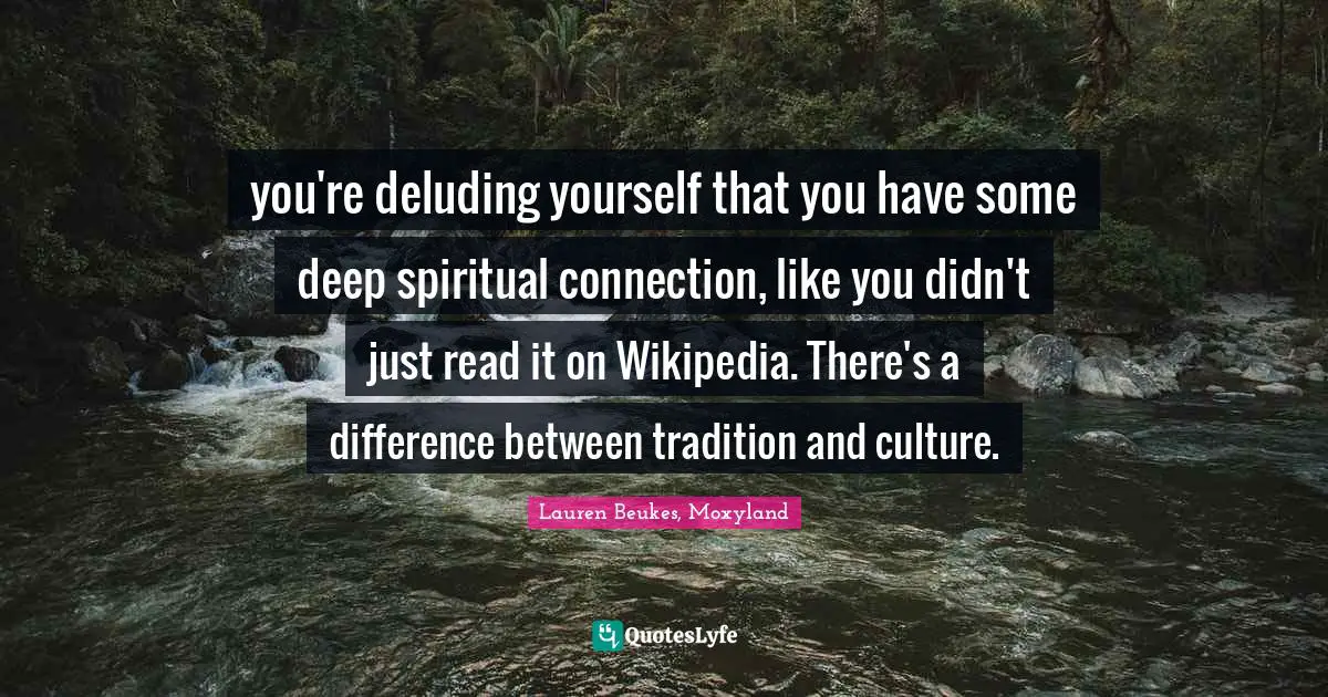 you're deluding yourself that you have some deep spiritual connection, like you didn't just read it on Wikipedia. There's a difference between tradition and culture.