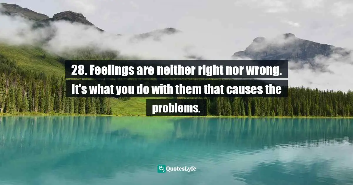 28. Feelings are neither right nor wrong. It's what you do with them that causes the problems.