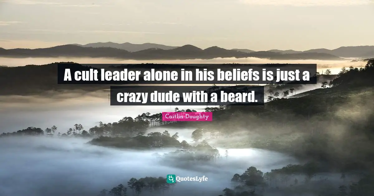 A cult leader alone in his beliefs is just a crazy dude with a beard.