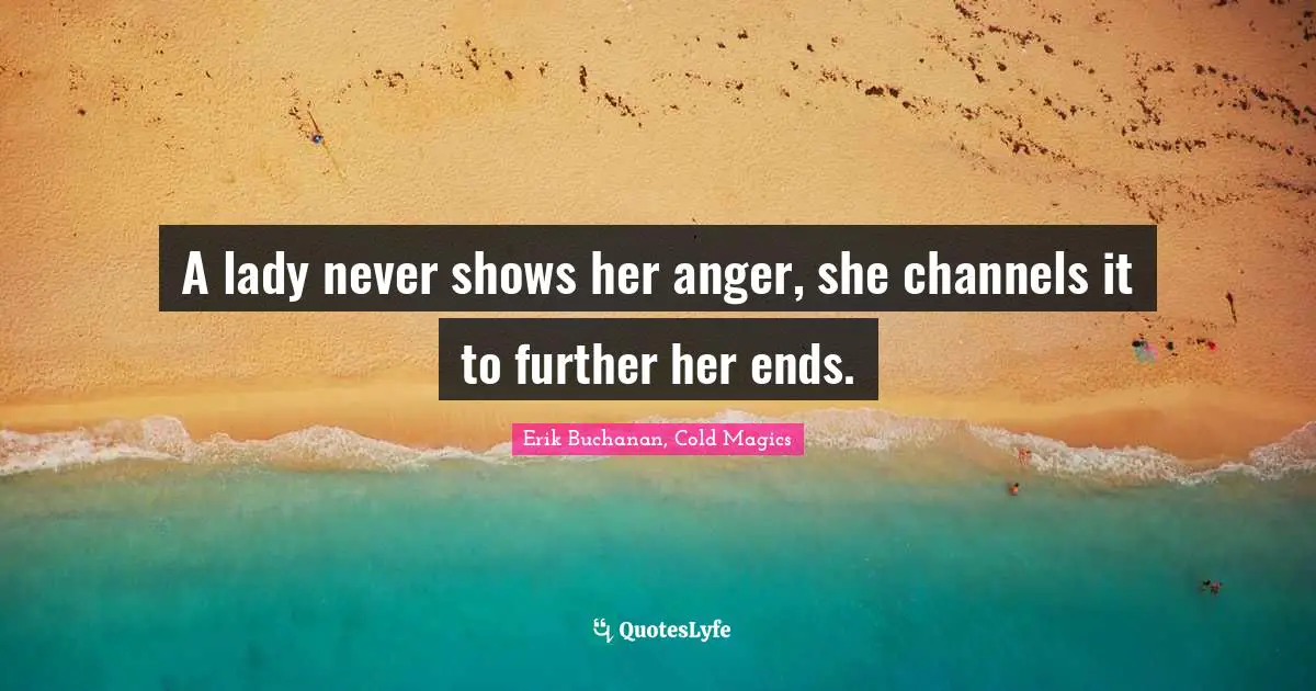 A lady never shows her anger, she channels it to further her ends.
