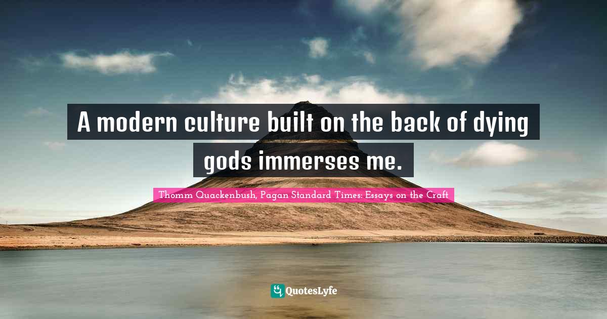 A modern culture built on the back of dying gods immerses me.