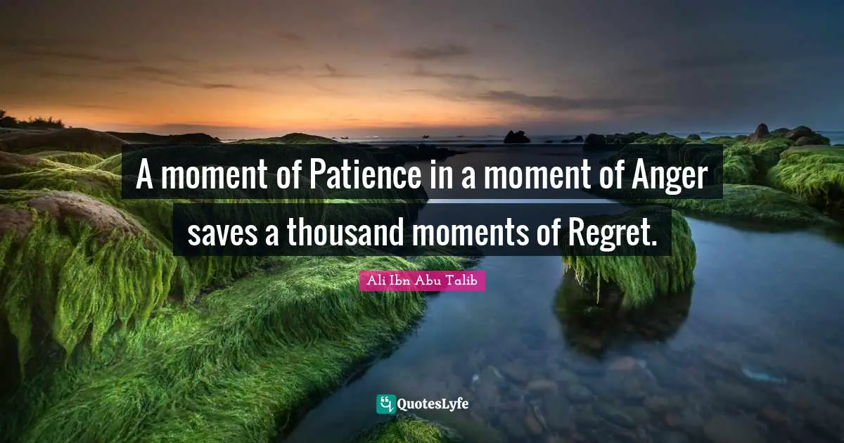 A moment of Patience in a moment of Anger saves a thousand moments of Regret.