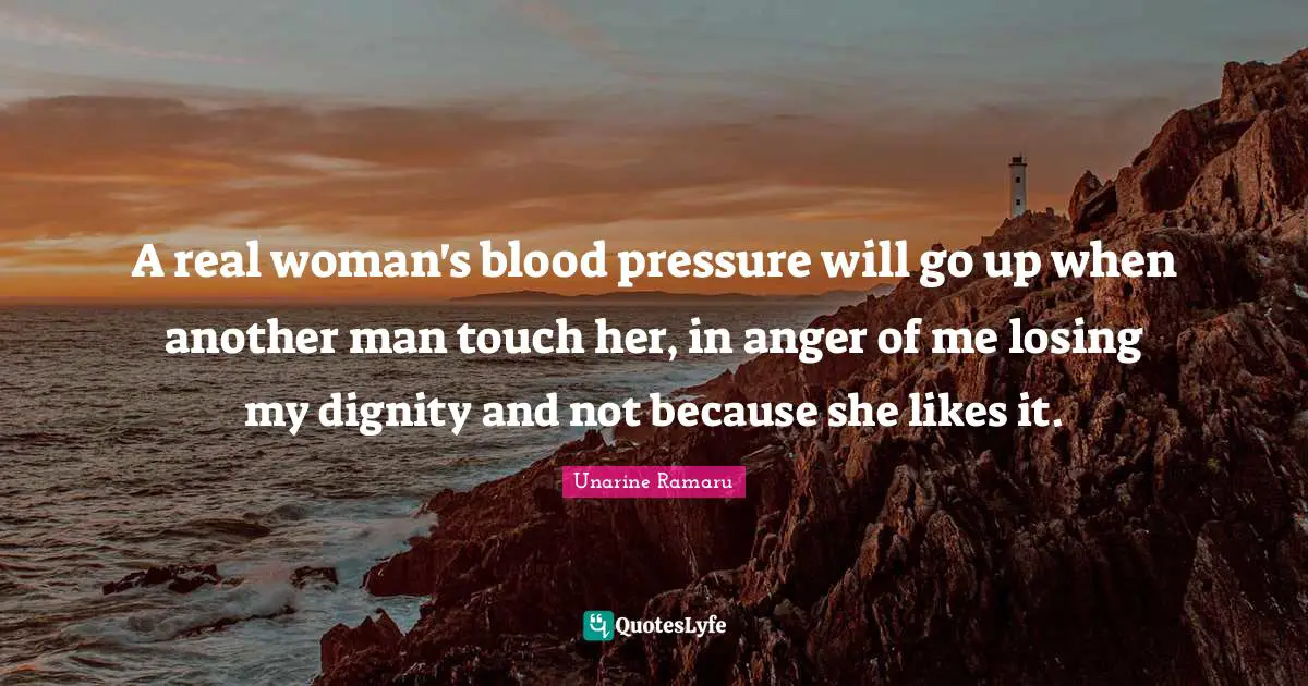 A real woman's blood pressure will go up when another man touch her, in anger of me losing my dignity and not because she likes it.