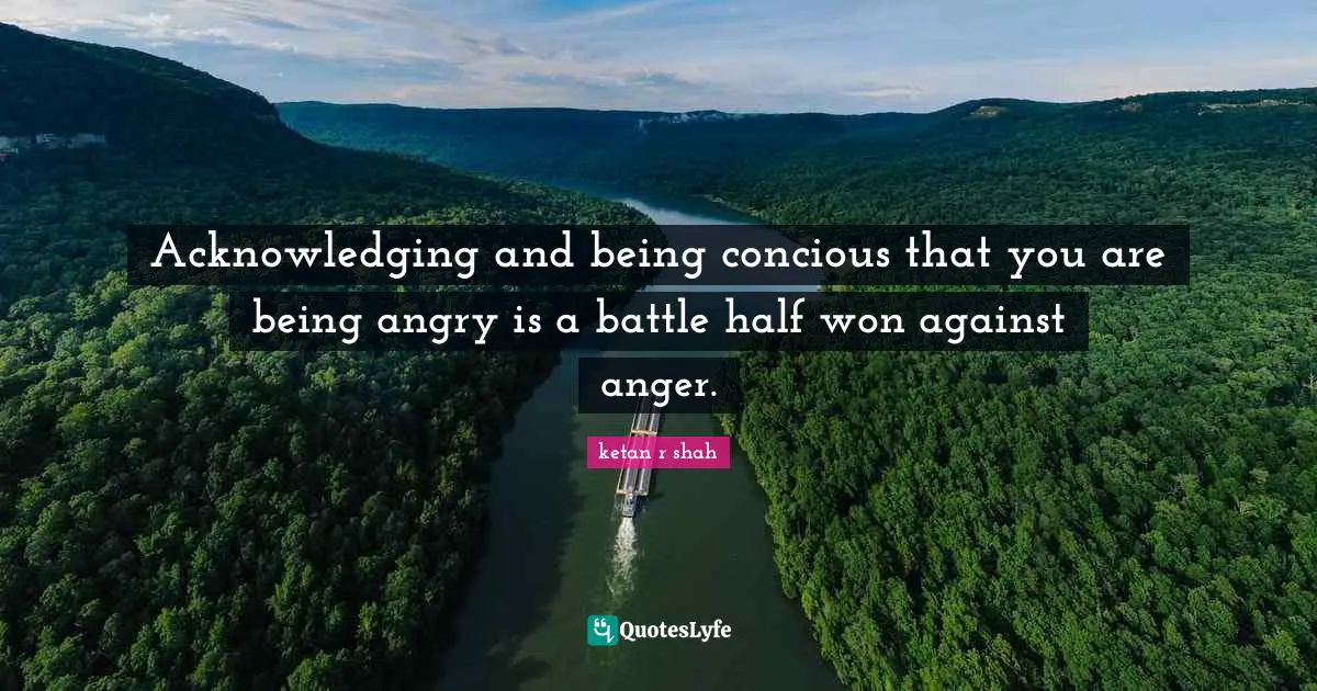 Anger Management Quotes: "Acknowledging and being concious that you are being angry is a battle half won against anger."