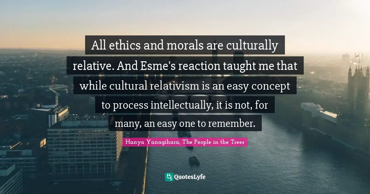 All ethics and morals are culturally relative. And Esme's reaction taught me that while cultural relativism is an easy concept to process intellectually, it is not, for many, an easy one to remember.