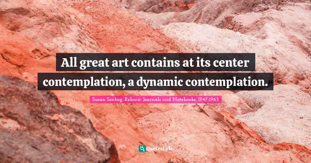 All great art contains at its center contemplation, a dynamic contemplation.