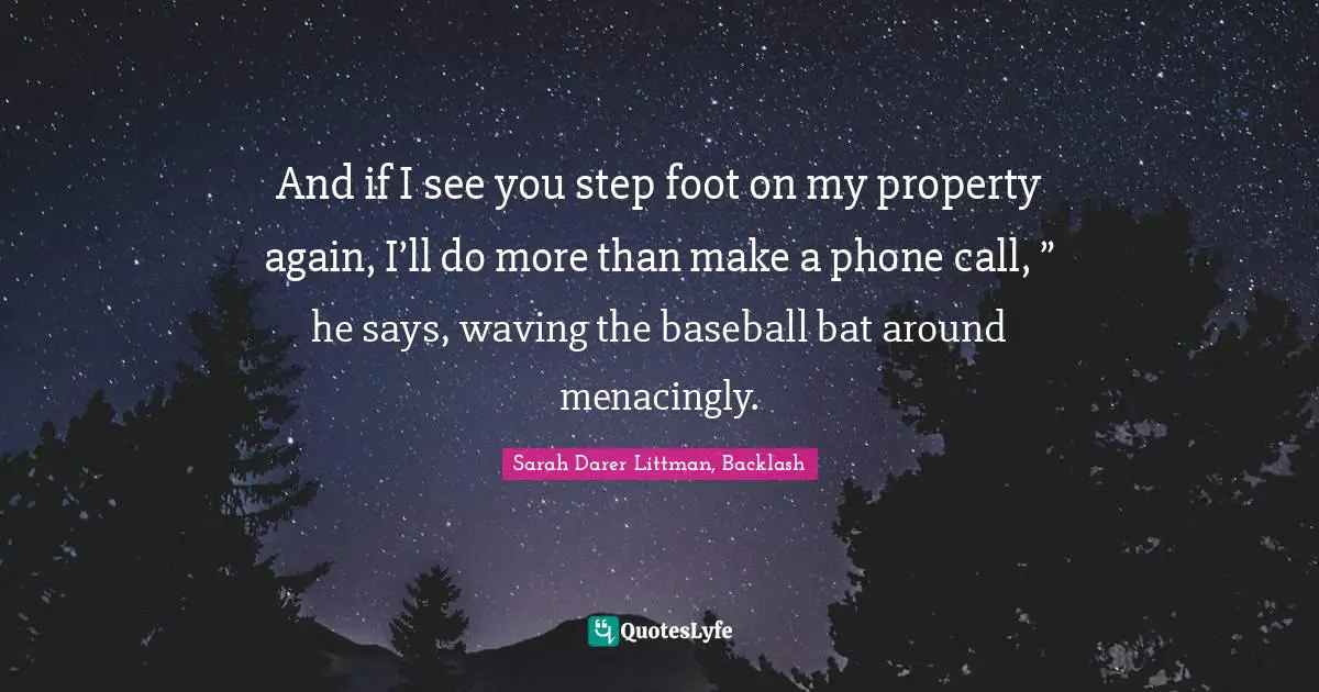 And if I see you step foot on my property again, I’ll do more than make a phone call, ” he says, waving the baseball bat around menacingly.