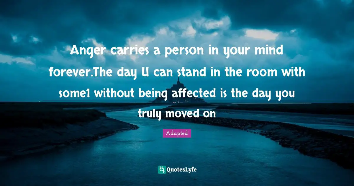 Anger carries a person in your mind forever.The day U can stand in the room with some1 without being affected is the day you truly moved on