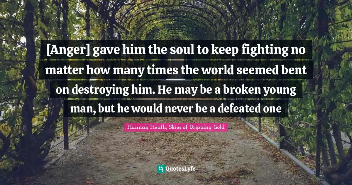 Dripping Quotes: "[Anger] gave him the soul to keep fighting no matter how many times the world seemed bent on destroying him. He may be a broken young man, but he would never be a defeated one"