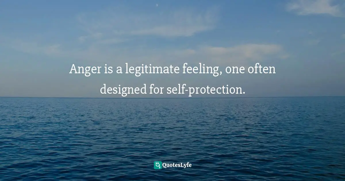 Anger is a legitimate feeling, one often designed for self-protection.
