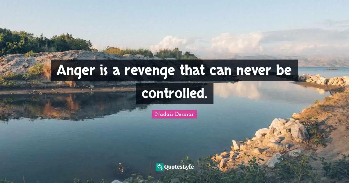 Anger is a revenge that can never be controlled.