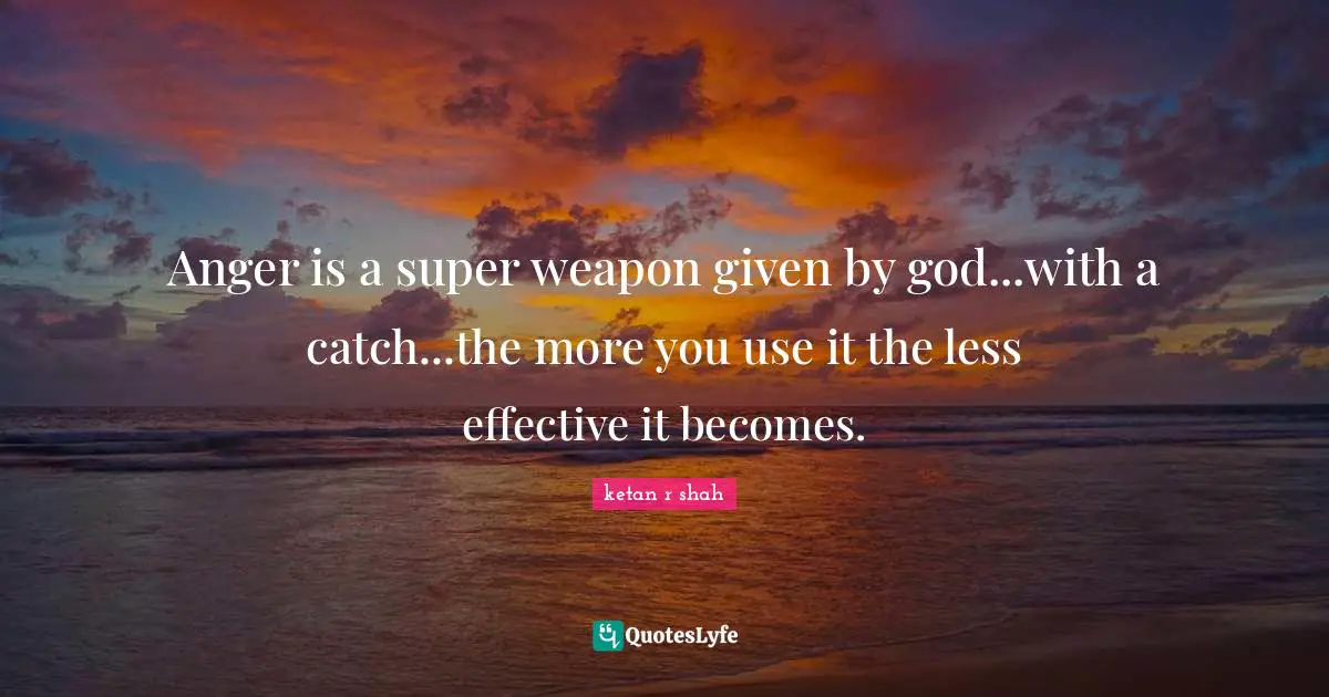 Anger Management Quotes: "Anger is a super weapon given by god...with a catch...the more you use it the less effective it becomes."