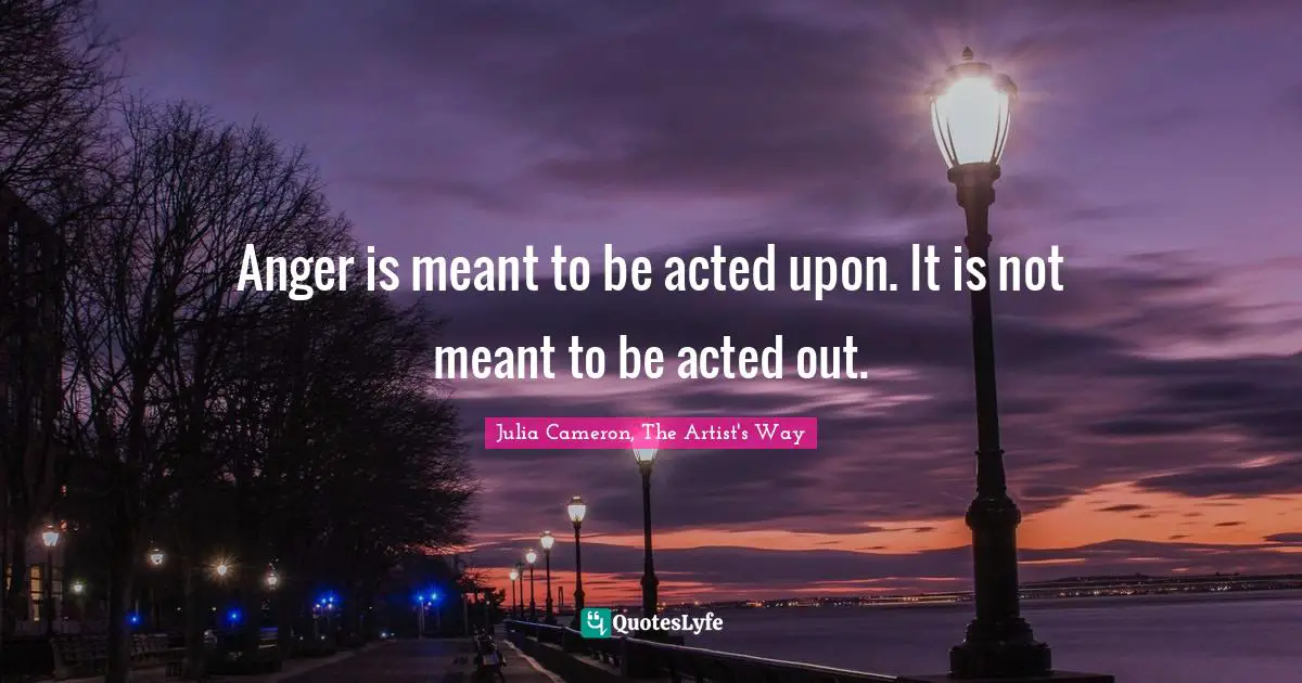 Julia Cameron, The Artist's Way Quotes: "Anger is meant to be acted upon. It is not meant to be acted out."