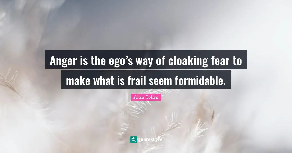 Anger is the ego’s way of cloaking fear to make what is frail seem formidable.