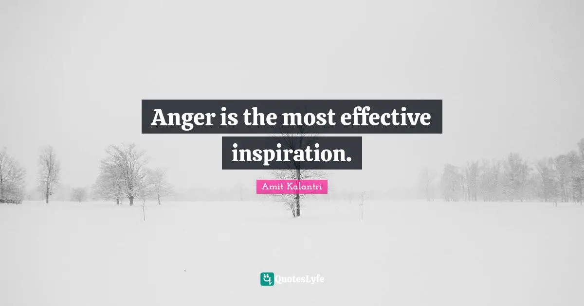 Anger is the most effective inspiration.