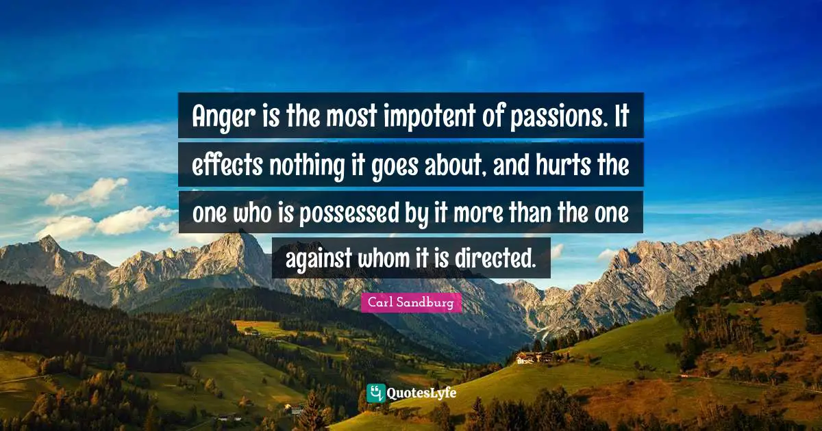Carl Sandburg Quotes: "Anger is the most impotent of passions. It effects nothing it goes about, and hurts the one who is possessed by it more than the one against whom it is directed."
