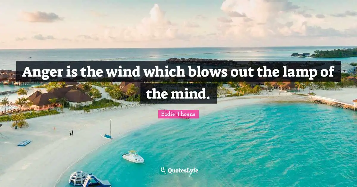Anger is the wind which blows out the lamp of the mind.