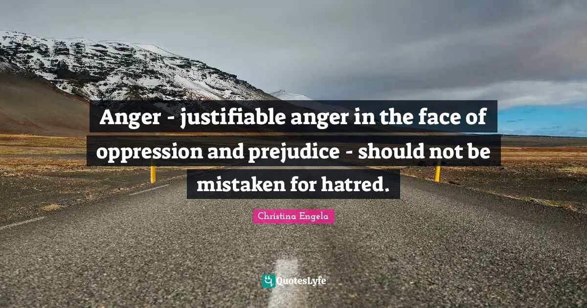 Anger - justifiable anger in the face of oppression and prejudice - should not be mistaken for hatred.