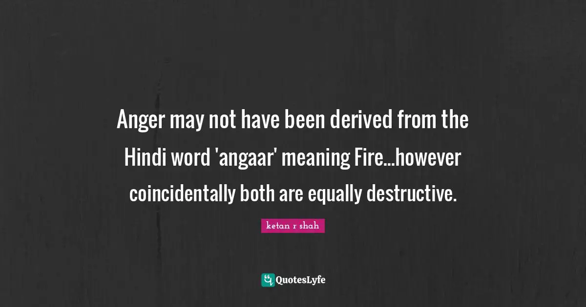 Anger may not have been derived from the Hindi word 'angaar' meaning Fire...however coincidentally both are equally destructive.