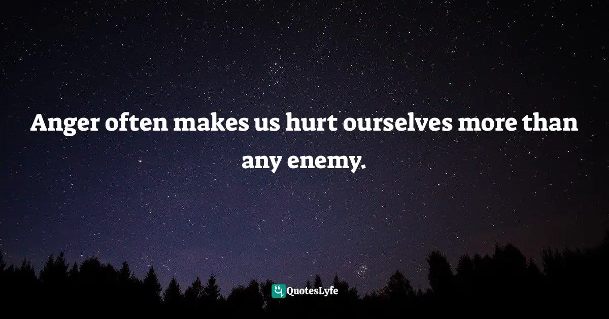 Anger often makes us hurt ourselves more than any enemy.